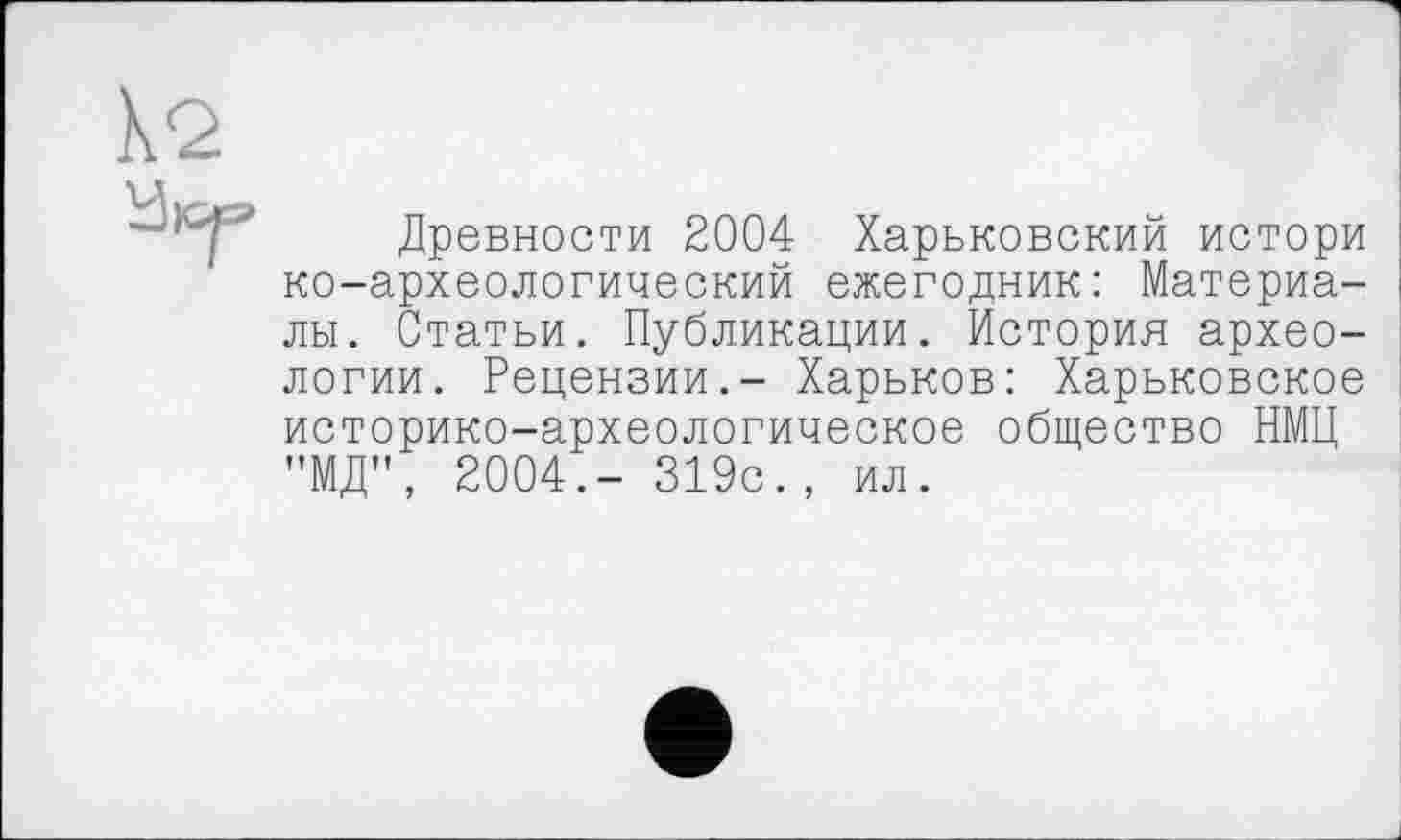 ﻿Древности 2004 Харьковский истори ко-археологический ежегодник: Материалы. Статьи. Публикации. История археологии. Рецензии.- Харьков: Харьковское историко-археологическое общество НМЦ "МД", 2004.- 319с., ил.